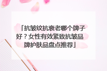 抗皱纹抗衰老哪个牌子好？女性有效紧致抗皱品牌护肤品盘点推荐