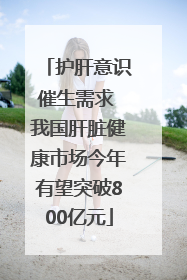 护肝意识催生需求 我国肝脏健康市场今年有望突破800亿元