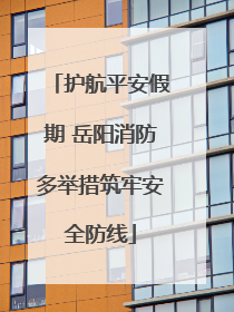 护航平安假期 岳阳消防多举措筑牢安全防线