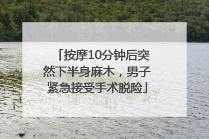 按摩10分钟后突然下半身麻木，男子紧急接受手术脱险