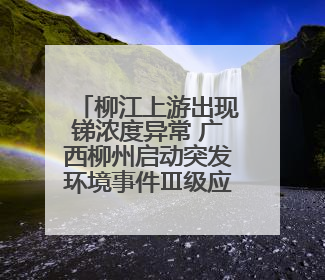 柳江上游出现锑浓度异常 广西柳州启动突发环境事件Ⅲ级应急响应