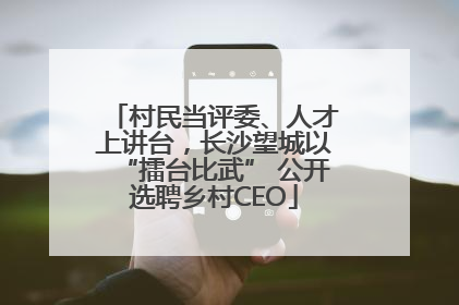 村民当评委、人才上讲台，长沙望城以“擂台比武” 公开选聘乡村CEO