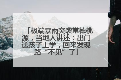 极端暴雨突袭常德桃源，当地人讲述：出门送孩子上学，回来发现路“不见”了