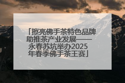 擦亮佛手茶特色品牌 助推茶产业发展——永春苏坑举办2025年春季佛手茶王赛