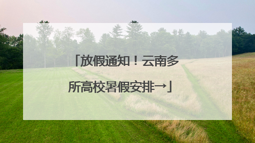 放假通知！云南多所高校暑假安排→