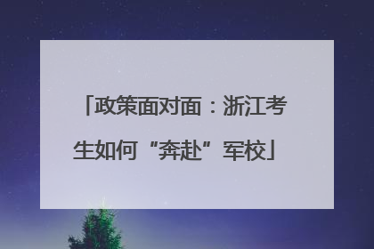 政策面对面：浙江考生如何“奔赴”军校