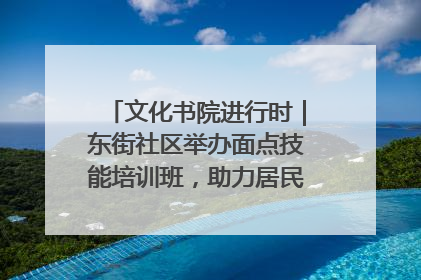 文化书院进行时｜东街社区举办面点技能培训班，助力居民就业创业！