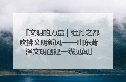 文明的力量｜牡丹之都吹拂文明新风——山东菏泽文明创建一线见闻