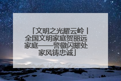 文明之光耀云岭丨全国文明家庭贺丽远家庭——警徽闪耀处 家风铸忠诚