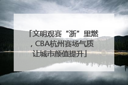 文明观赛“浙”里燃，CBA杭州赛场气质让城市颜值提升
