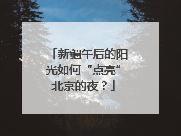 新疆午后的阳光如何“点亮”北京的夜？