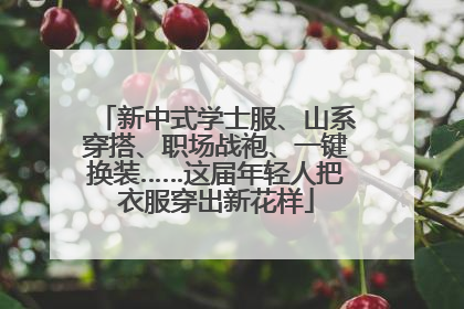 新中式学士服、山系穿搭、职场战袍、一键换装……这届年轻人把衣服穿出新花样