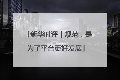 新华时评｜规范，是为了平台更好发展