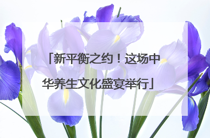 新平衡之约！这场中华养生文化盛宴举行