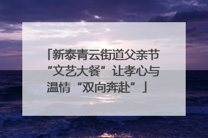 新泰青云街道父亲节“文艺大餐”让孝心与温情“双向奔赴”