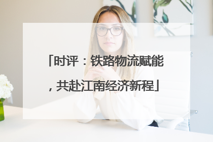 时评：铁路物流赋能，共赴江南经济新程