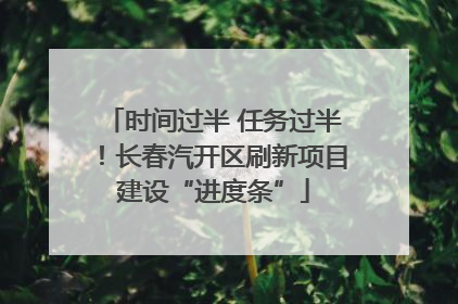 时间过半 任务过半！长春汽开区刷新项目建设“进度条”