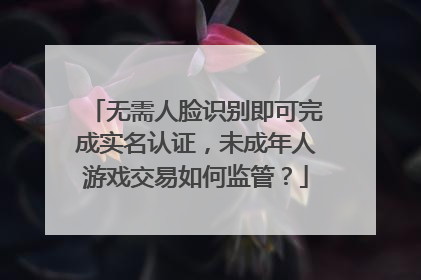 无需人脸识别即可完成实名认证，未成年人游戏交易如何监管？