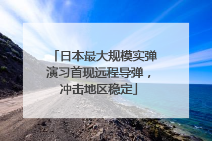 日本最大规模实弹演习首现远程导弹，冲击地区稳定