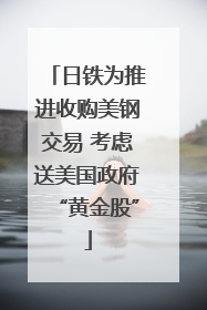 日铁为推进收购美钢交易 考虑送美国政府“黄金股”