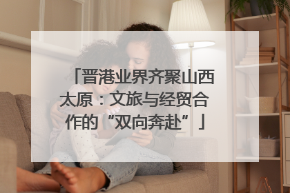 晋港业界齐聚山西太原：文旅与经贸合作的“双向奔赴”