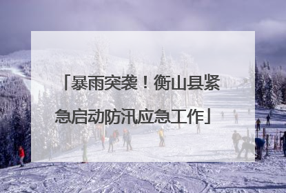 暴雨突袭！衡山县紧急启动防汛应急工作