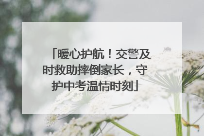 暖心护航！交警及时救助摔倒家长，守护中考温情时刻
