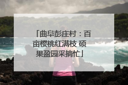 曲阜彭庄村：百亩樱桃红满枝 硕果盈园采摘忙