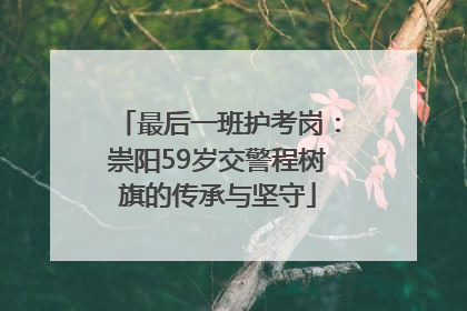 最后一班护考岗：崇阳59岁交警程树旗的传承与坚守