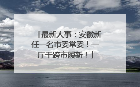 最新人事：安徽新任一名市委常委！一厅干跨市履新！