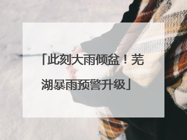 此刻大雨倾盆！芜湖暴雨预警升级