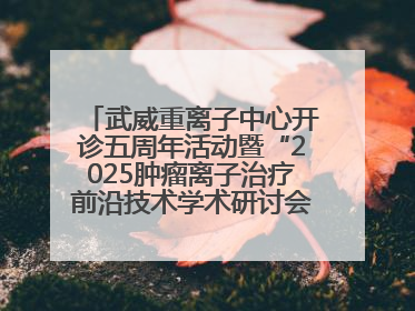 武威重离子中心开诊五周年活动暨“2025肿瘤离子治疗前沿技术学术研讨会”成功举办