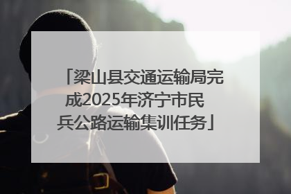 梁山县交通运输局完成2025年济宁市民兵公路运输集训任务