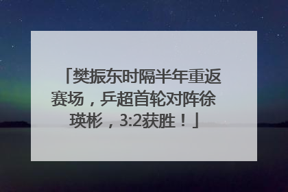 樊振东时隔半年重返赛场，乒超首轮对阵徐瑛彬，3:2获胜！