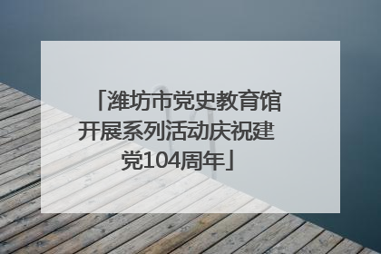 潍坊市党史教育馆开展系列活动庆祝建党104周年