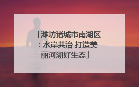 潍坊诸城市南湖区：水岸共治 打造美丽河湖好生态