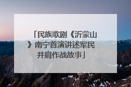 民族歌剧《沂蒙山》南宁首演讲述军民并肩作战故事