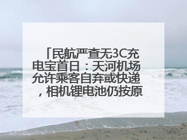 民航严查无3C充电宝首日：天河机场允许乘客自弃或快递，相机锂电池仍按原规定执行
