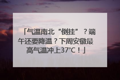 气温南北“倒挂”？端午还要降温？下周安徽最高气温冲上37℃！
