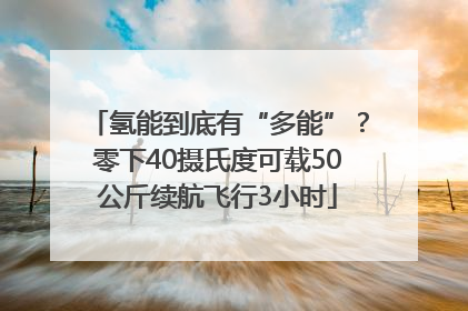 氢能到底有“多能”？零下40摄氏度可载50公斤续航飞行3小时