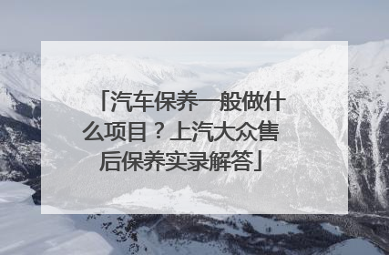 汽车保养一般做什么项目？上汽大众售后保养实录解答