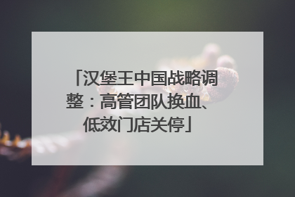 汉堡王中国战略调整：高管团队换血、低效门店关停