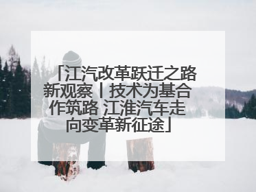 江汽改革跃迁之路新观察丨技术为基合作筑路 江淮汽车走向变革新征途