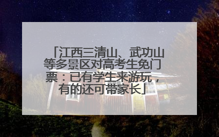 江西三清山、武功山等多景区对高考生免门票：已有学生来游玩，有的还可带家长