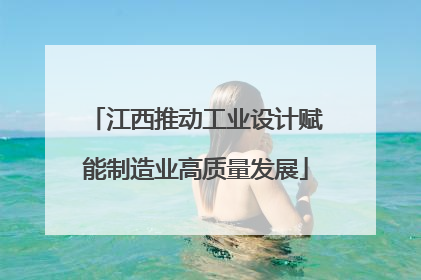 江西推动工业设计赋能制造业高质量发展