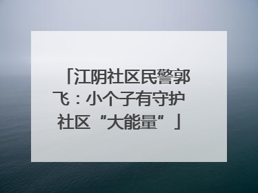 江阴社区民警郭飞：小个子有守护社区“大能量”