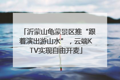 沂蒙山龟蒙景区推“跟着演出游山水”，云端KTV实现自由开麦