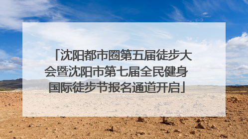 沈阳都市圈第五届徒步大会暨沈阳市第七届全民健身国际徒步节报名通道开启