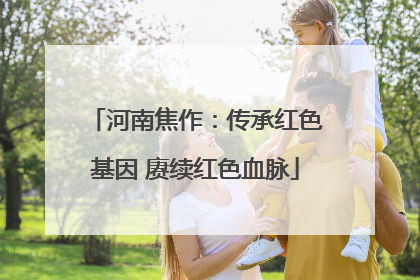 河南焦作：传承红色基因 赓续红色血脉