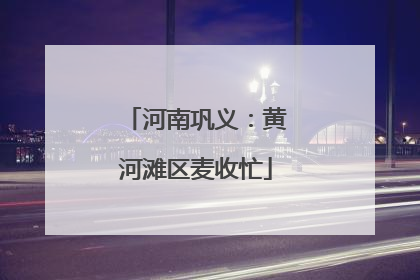 河南巩义：黄河滩区麦收忙